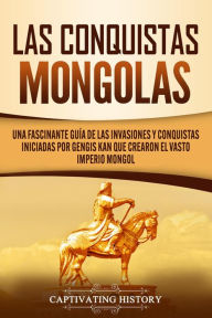 Title: Las Conquistas Mongolas: Una Fascinante Guía de las Invasiones y Conquistas Iniciadas por Gengis Kan Que Crearon el Vasto Imperio Mongol, Author: Captivating History