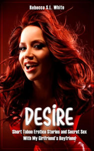 Title: Desire - Short Taboo Erotica Stories and Secret Sex With My Girlfriend's Boyfriend, Author: Rebecca S.L. White