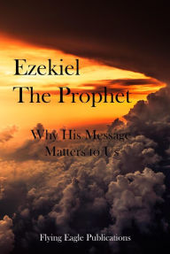 Title: Ezekiel The Prophet: Why His Message Matters To Us, Author: Flying Eagle Publications