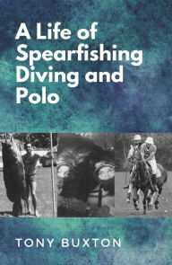 Title: A life of spearfishing diving and polo, Author: Tony Buxton