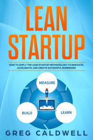 Title: Lean Startup: How to Apply the Lean Startup Methodology to Innovate, Accelerate, and Create Successful Businesses (Lean Guides with Scrum, Sprint, Kanban, DSDM, XP & Crystal Book, #4), Author: Greg Caldwell
