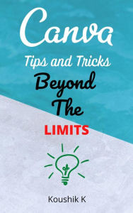 Title: Canva Tips and Tricks Beyond The Limits, Author: Koushik K