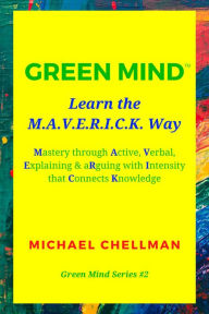 Title: Green Mind: Learn the M.A.V.E.R.I.C.K. Way-Mastery Through Active, Verbal, Explaining & Arguing With Intensity That Connects Knowledge (Green Mind Series, #2), Author: Michael Chellman