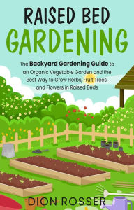 Title: Raised Bed Gardening: The Backyard Gardening Guide to an Organic Vegetable Garden and the Best Way to Grow Herbs, Fruit Trees, and Flowers in Raised Beds, Author: Dion Rosser