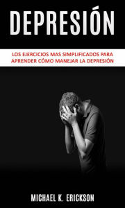 Title: Depresión: Los Ejercicios mas simplificados para Aprender Cómo Manejar la Depresión., Author: Michael K. Erickson