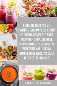 Title: Libro De Recetas De Batidos Saludables, Libro De Cocina Completo Para Preparar Sopa, Libro De Cocina Completo De Recetas Vegetarianas & Cocina Completo De Recetas De La Dieta De Ayuno 5: 2, Author: Charlie Mason