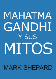 Title: Mahatma Gandhi y sus mitos: Desobediencia civil, no violencia y Satyagraha en el mundo real, Author: Mark Shepard