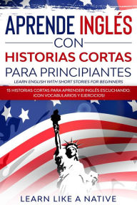 Title: Aprende Inglés con Historias Cortas para Principiantes [Learn English With Short Stories for Beginners]: 15 Historias Cortas para Aprender Inglés Escuchando. ¡Con Vocabularios y Ejercicios!, Author: Learn Like a Native