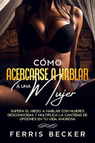 Title: Cómo Acercarse a Hablarle a una Mujer: Supera el miedo a hablar con mujeres desconocidas y multiplica la cantidad de opciones en tu vida amorosa, Author: Ferris Becker