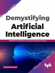 Title: Demystifying Artificial intelligence: Simplified AI and Machine Learning concepts for Everyone (English Edition), Author: Prashant Kikani