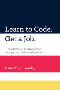 Title: Learn to Code. Get a Job. The Ultimate Guide to Learning and Getting Hired as a Developer., Author: Gwendolyn Faraday