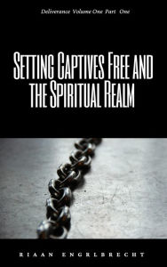 Title: Setting Captives Free and the Spiritual Realm Part One (Deliverance, #1), Author: Riaan Engelbrecht