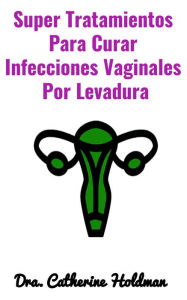 Title: Super Tratamientos Para Curar Infecciones Vaginales Por Levadura, Author: Dra. Catherine Holdman