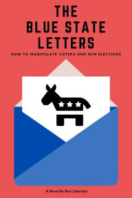 Title: The Blue State Letters: How To Manipulate Voters and Win Elections, Author: Rex Liberman