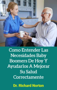 Title: Como Entender Las Necesidades Baby Boomers De Hoy Y Ayudarlos A Mejorar Su Salud Correctamente, Author: Dr. Richard Norton