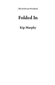 Title: Folded In (The Irrelevant President), Author: Kip Murphy