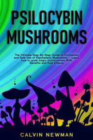 Title: Psilocybin Mushrooms: The Ultimate Step-by-Step Guide to Cultivation and Safe Use of Psychedelic Mushrooms. Learn How to Grow Magic Mushrooms, Enjoy Their Benefits, and Manage Their Side-Effects, Author: Calvin Newman
