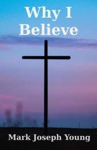 Title: Why I Believe, Author: Mark Joseph Young