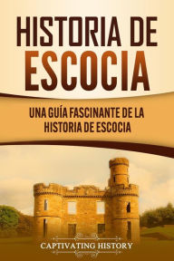 Title: Historia de Escocia: Una guía fascinante de la historia escocesa, las guerras de independencia de Escocia y William Wallace, Author: Captivating History