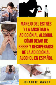 Title: Manejo Del Estrés Y La Ansiedad & Adicción Al Alcohol Cómo Dejar De Beber Y Recuperarse De La Adicción Al Alcohol En Español, Author: Charlie Mason