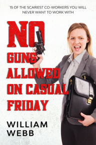 Title: No Guns Allowed On Casual Friday: 15 Of the Scariest Co-Workers You Will Never Want to Work With (Murder and Mayhem, #7), Author: William Webb