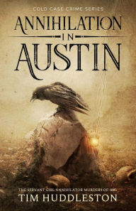 Title: Annihilation In Austin: The Servant Girl Annihilator Murders of 1885 (Cold Case Crime, #3), Author: Tim Huddleston