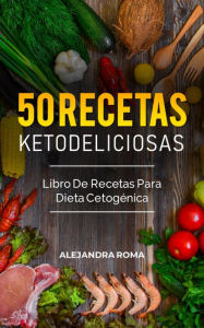 Title: 50 Recetas Ketodeliciosas, Libro De Recetas Para Dieta Cetogénica, Author: Alejandra Roma