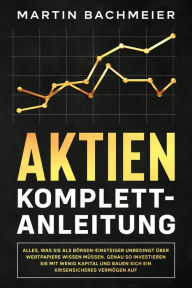 Title: Aktien Komplett-Anleitung: Alles, was Sie als Börsen-Einsteiger unbedingt über Wertpapiere wissen müssen. Genau so investieren Sie mit wenig Kapital und bauen sich ein krisensicheres Vermögen auf, Author: Martin Bachmeier