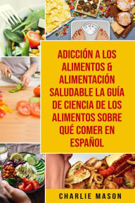 Title: Adicción A Los Alimentos & Alimentación Saludable La Guía De Ciencia De Los Alimentos Sobre Qué Comer En Español, Author: Charlie Mason