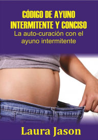 Title: CÓDIGO DE AYUNO INTERMITENTE Y CONCISO La auto-curación con el ayuno intermitente, Author: Laura Jason