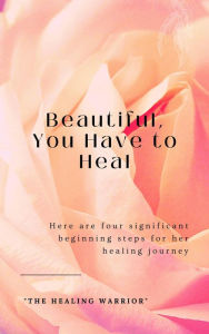 Title: Beautiful, You Have to Heal: 4 Key Steps for Her, Author: The Healing Warrior