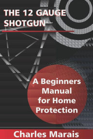 Title: The 12 Gauge Shotgun A Beginners Manual for Home Protection, Author: Charles Marais