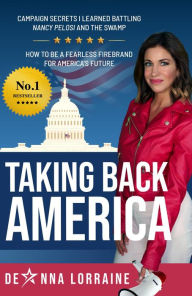 Title: Taking Back America: Campaign Secrets I Learned Battling Nancy Pelosi and The Swamp, How to be a Fearless Firebrand for America's Future, Author: DeAnna Lorraine