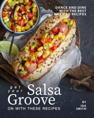 Title: Get Your Salsa Groove on with These Recipes: Dance and Dine with The Best Mexican Recipes, Author: Ida Smith