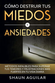 Title: Cómo Destruir tus Miedos y Ansiedades: Métodos infalibles para superar tus temores y frustraciones más fuertes en tu vida diaria, Author: Shaun Aguilar