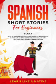 Title: Spanish Short Stories for Beginners Book 1: Over 100 Dialogues and Daily Used Phrases to Learn Spanish in Your Car. Have Fun & Grow Your Vocabulary, with Crazy Effective Language Learning Lessons (Spanish for Adults, #1), Author: Learn Like a Native