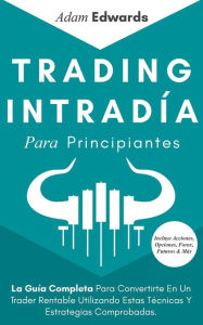 Title: Trading Intradía Para Principiantes: La Guía Completa Para Convertirte En Un Trader Rentable Utilizando Estas Técnicas Y Estrategias Comprobadas. Incluye Acciones, Opciones, Forex, Futuros & Más, Author: Adam Edwards