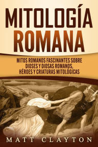 Title: Mitología romana: Mitos romanos fascinantes sobre dioses y diosas romanos, héroes y criaturas mitológicas, Author: Matt Clayton
