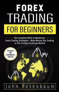 Title: Forex Trading For Beginners: The Complete Bible to Mastering Forex Trading Strategies - Make Money Day Trading in The Foreign Exchange Market, Author: John Rosenbaum