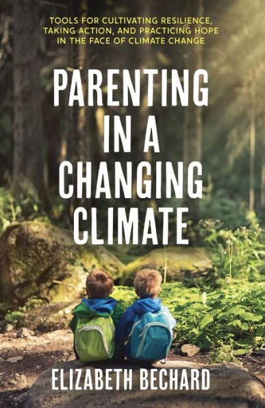 Parenting in a Changing Climate: Tools for Cultivating Resilience, Taking Action, and Practicing Hope in the Face of Climate Change
