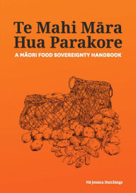 Title: Te Mahi Mara Hua Parakore: A Maori Food Sovereignty Handbook, Author: Te Takupu
