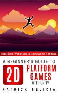 Title: A Beginner's Guide to 2D Platform Games with Unity (Beginners' Guides, #1), Author: Patrick Felicia