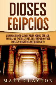 Title: Dioses egipcios: Una fascinante guía de Atum, Horus, Set, Isis, Anubis, Ra, Thoth, Sejmet, Geb, Hathor y otros dioses y diosas del antiguo Egipto, Author: Matt Clayton
