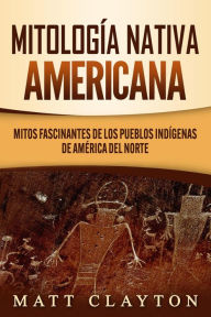 Title: Mitología nativa americana: Mitos fascinantes de los pueblos indígenas de América del Norte, Author: Matt Clayton