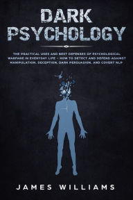 Title: Dark Psychology: The Practical Uses and Best Defenses of Psychological Warfare in Everyday Life - How to Detect and Defend Against Manipulation, Deception, Dark Persuasion, and Covert NLP, Author: James Williams