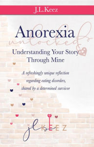 Title: Anorexia Unlocked: Understanding Your Story Through Mine, Author: JL Keez