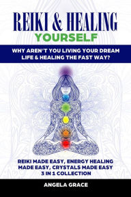 Title: Reiki & Healing Yourself 3 in 1 Collection: Why Aren't You Living Your Dream Life & Healing The Fast Way? ((Energy Secrets)), Author: Angela Grace