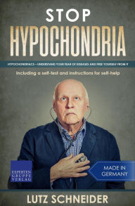 Title: Stop Hypochondria: Hypochondriacs - Understand Your Fear of Diseases and Free Yourself From It, Author: Lutz Schneider