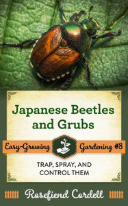 Title: Japanese Beetles and Grubs: Trap, Spray, and Control Them (Easy-Growing Gardening, #8), Author: Rosefiend Cordell