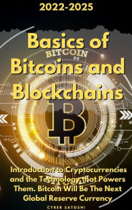Title: Basics of Bitcoins and Blockchains:2022-2025 Introduction to Cryptocurrencies and the Technology that Powers Them. Bitcoin Will Be The Next Global Reserve Currency, Author: Cyber Satoshi